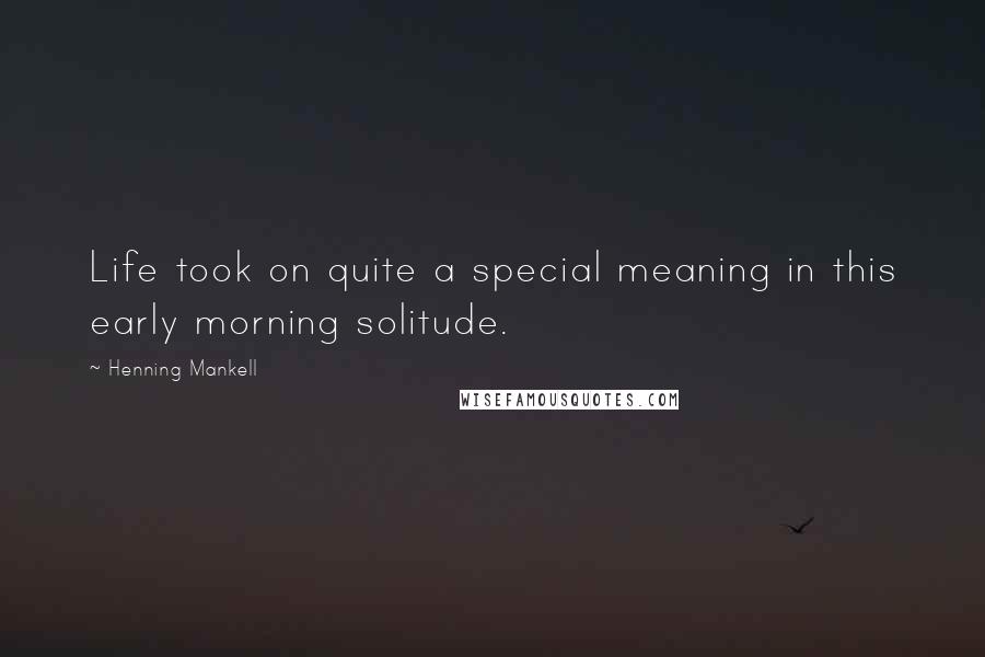 Henning Mankell Quotes: Life took on quite a special meaning in this early morning solitude.