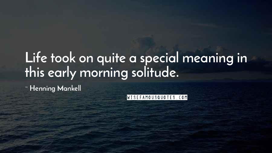 Henning Mankell Quotes: Life took on quite a special meaning in this early morning solitude.