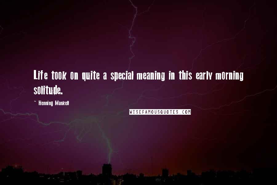 Henning Mankell Quotes: Life took on quite a special meaning in this early morning solitude.