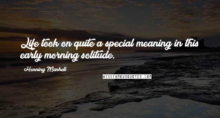 Henning Mankell Quotes: Life took on quite a special meaning in this early morning solitude.