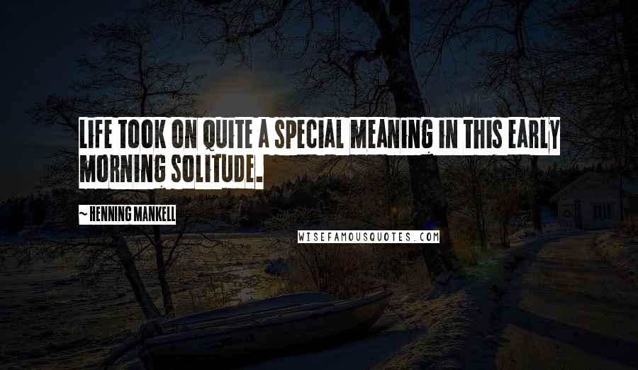 Henning Mankell Quotes: Life took on quite a special meaning in this early morning solitude.