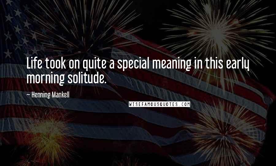 Henning Mankell Quotes: Life took on quite a special meaning in this early morning solitude.