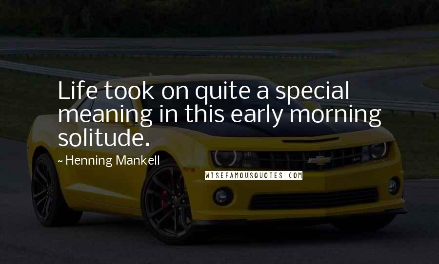 Henning Mankell Quotes: Life took on quite a special meaning in this early morning solitude.