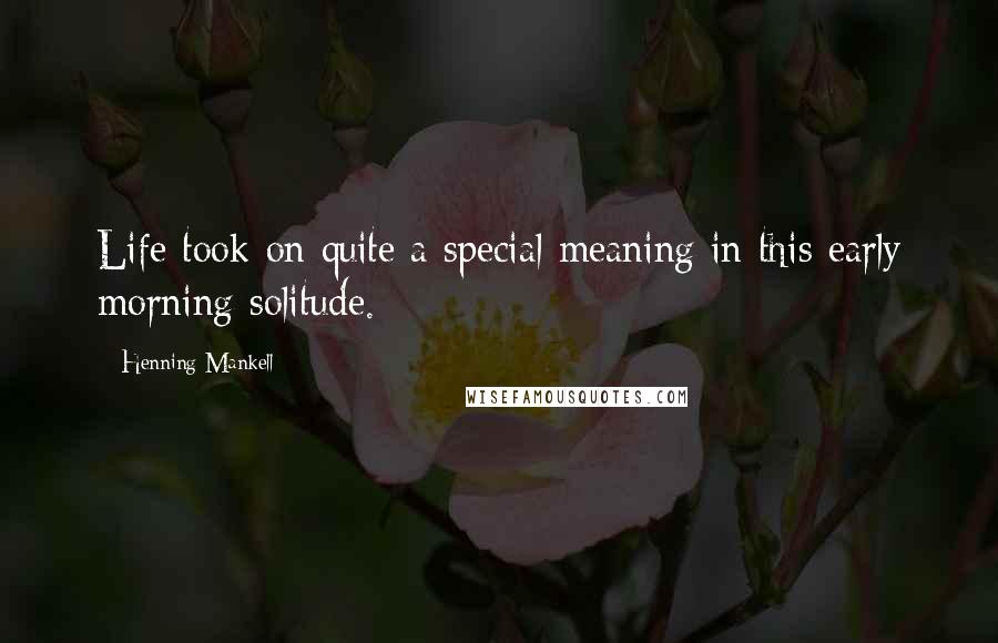 Henning Mankell Quotes: Life took on quite a special meaning in this early morning solitude.