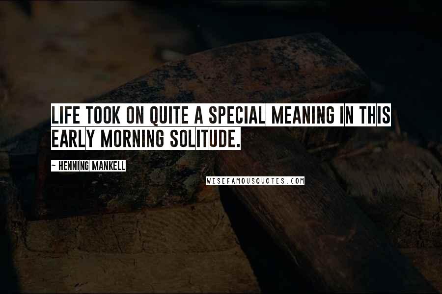 Henning Mankell Quotes: Life took on quite a special meaning in this early morning solitude.