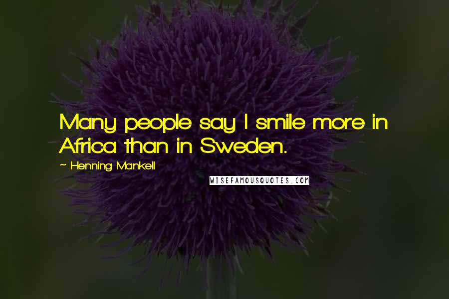Henning Mankell Quotes: Many people say I smile more in Africa than in Sweden.