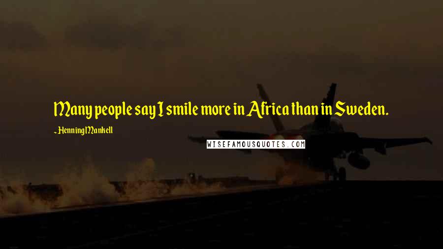Henning Mankell Quotes: Many people say I smile more in Africa than in Sweden.