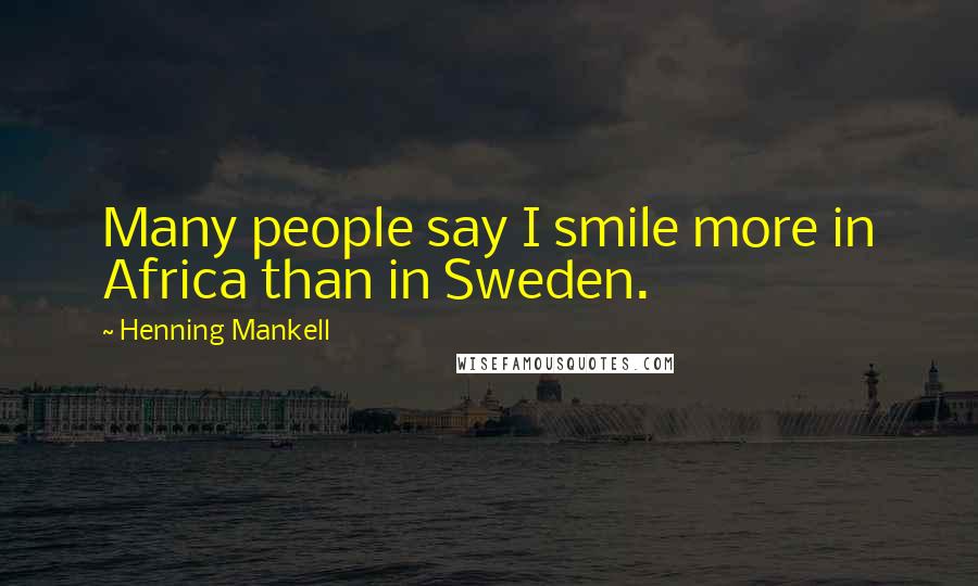 Henning Mankell Quotes: Many people say I smile more in Africa than in Sweden.