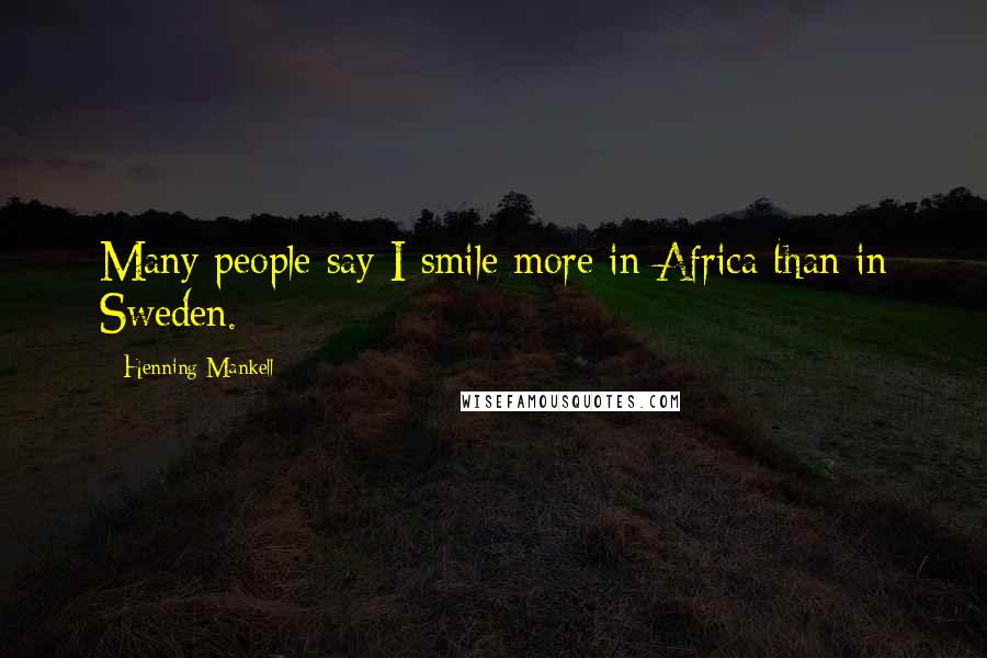 Henning Mankell Quotes: Many people say I smile more in Africa than in Sweden.
