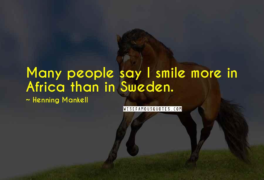 Henning Mankell Quotes: Many people say I smile more in Africa than in Sweden.