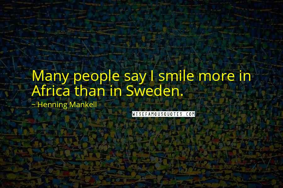 Henning Mankell Quotes: Many people say I smile more in Africa than in Sweden.
