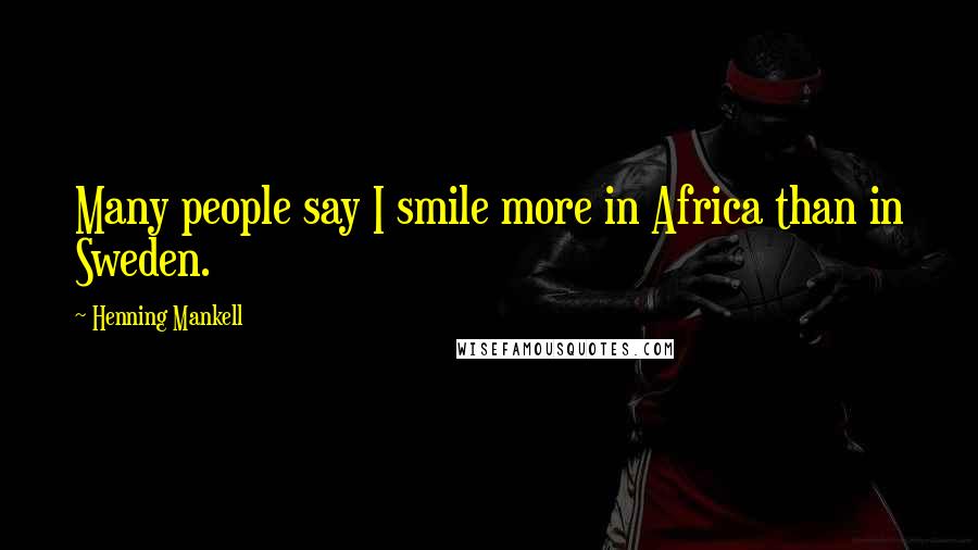 Henning Mankell Quotes: Many people say I smile more in Africa than in Sweden.