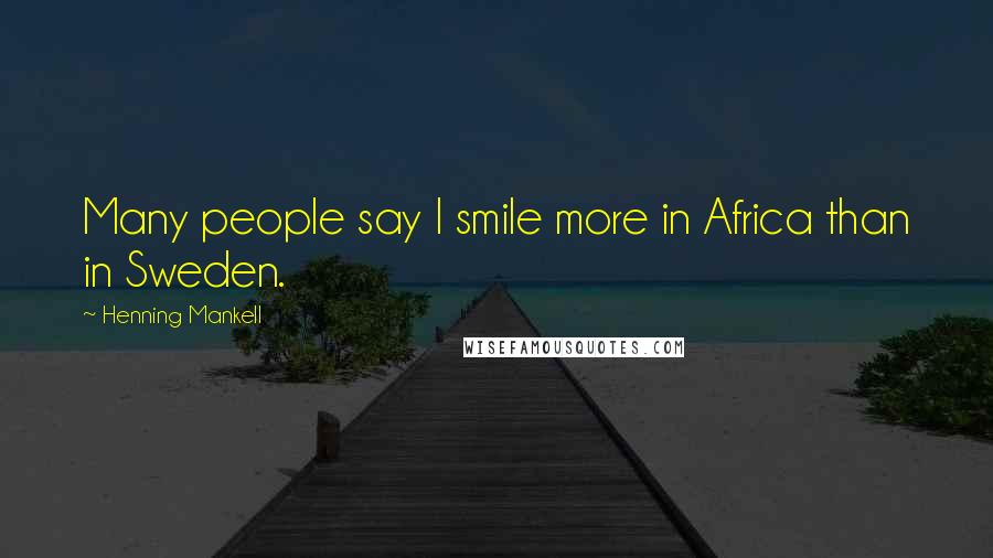 Henning Mankell Quotes: Many people say I smile more in Africa than in Sweden.