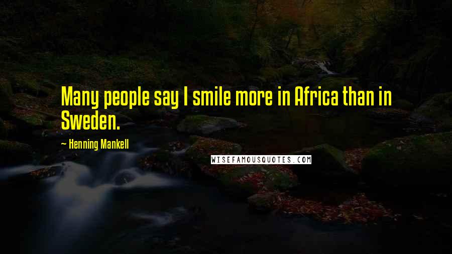 Henning Mankell Quotes: Many people say I smile more in Africa than in Sweden.
