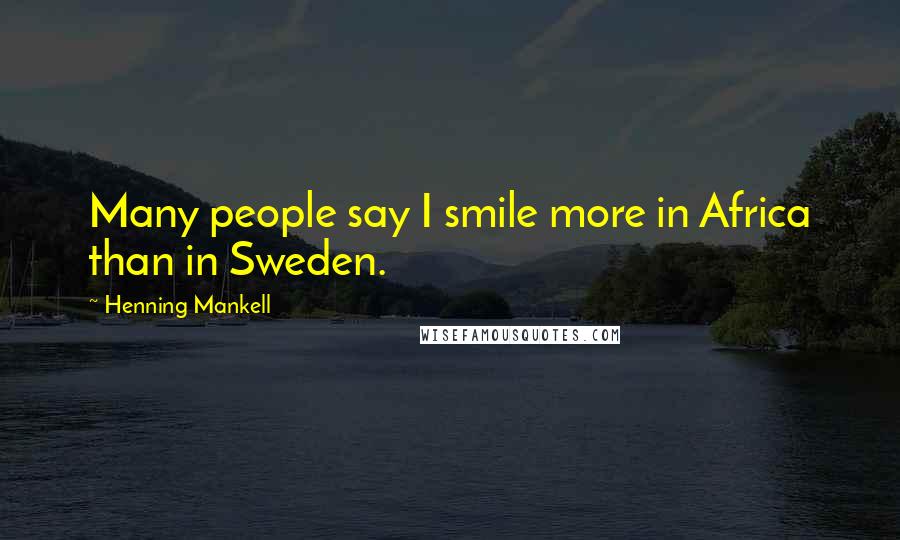 Henning Mankell Quotes: Many people say I smile more in Africa than in Sweden.