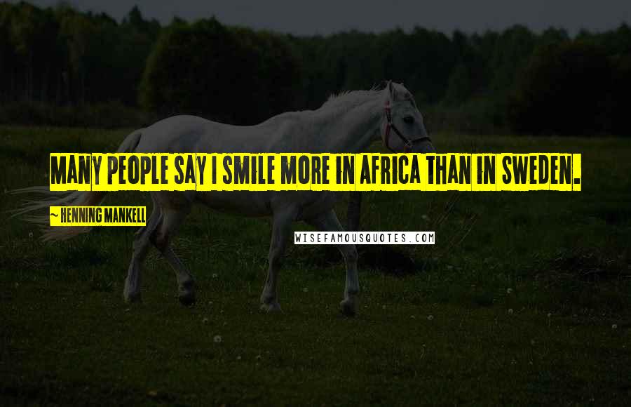 Henning Mankell Quotes: Many people say I smile more in Africa than in Sweden.