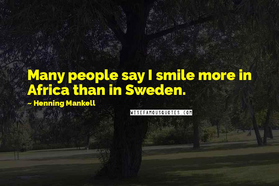 Henning Mankell Quotes: Many people say I smile more in Africa than in Sweden.