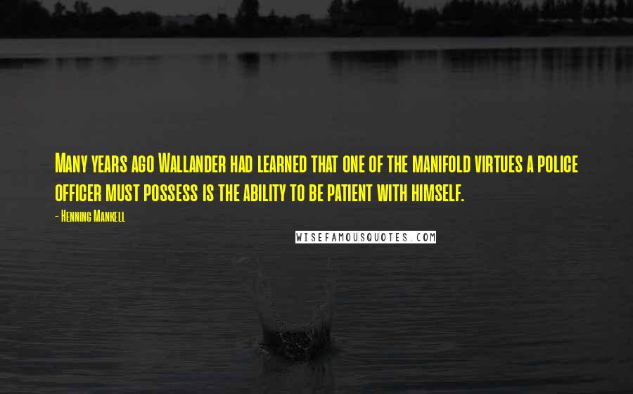 Henning Mankell Quotes: Many years ago Wallander had learned that one of the manifold virtues a police officer must possess is the ability to be patient with himself.