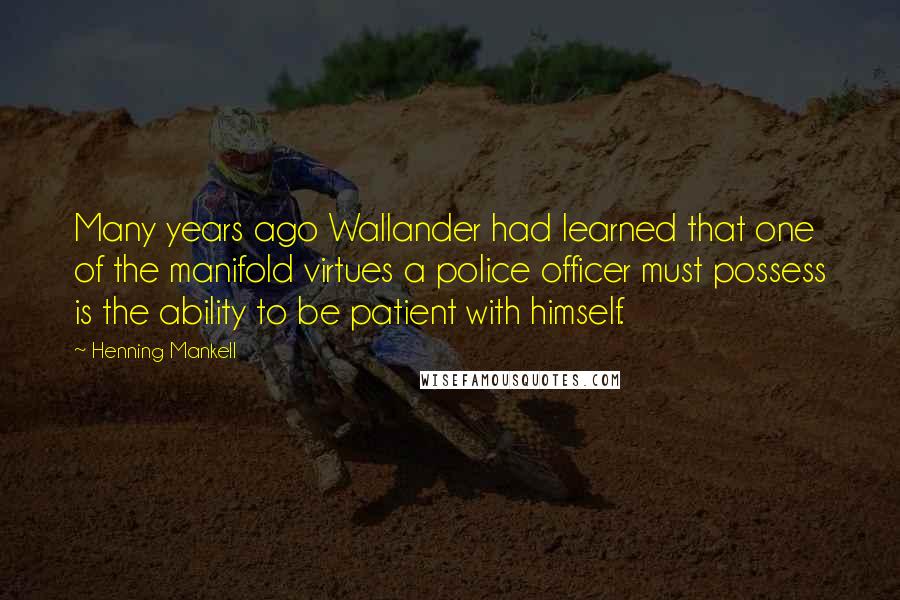 Henning Mankell Quotes: Many years ago Wallander had learned that one of the manifold virtues a police officer must possess is the ability to be patient with himself.