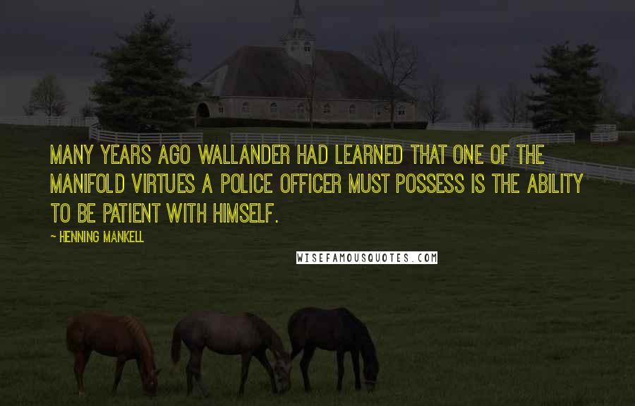 Henning Mankell Quotes: Many years ago Wallander had learned that one of the manifold virtues a police officer must possess is the ability to be patient with himself.