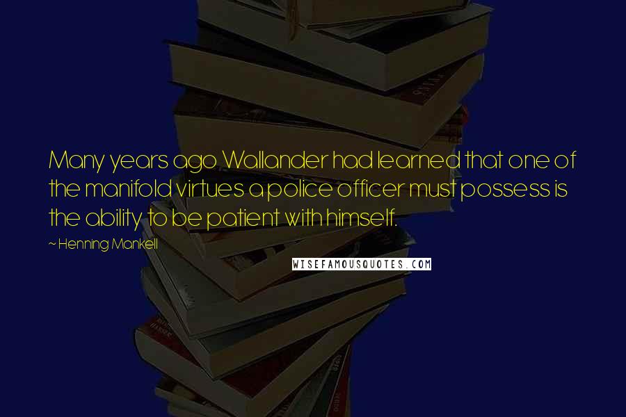 Henning Mankell Quotes: Many years ago Wallander had learned that one of the manifold virtues a police officer must possess is the ability to be patient with himself.