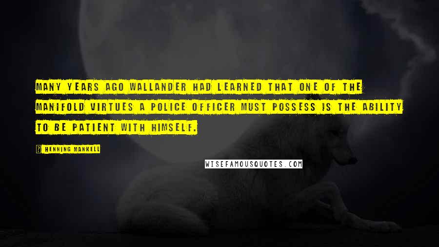 Henning Mankell Quotes: Many years ago Wallander had learned that one of the manifold virtues a police officer must possess is the ability to be patient with himself.