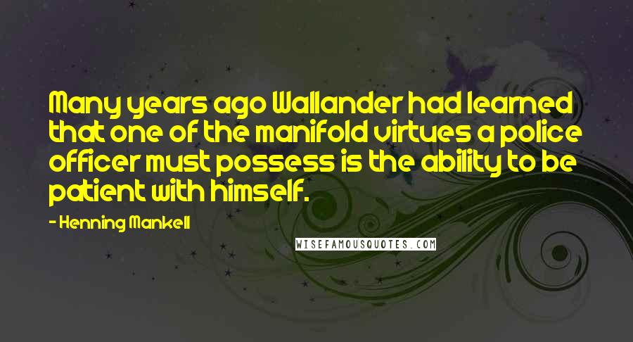 Henning Mankell Quotes: Many years ago Wallander had learned that one of the manifold virtues a police officer must possess is the ability to be patient with himself.