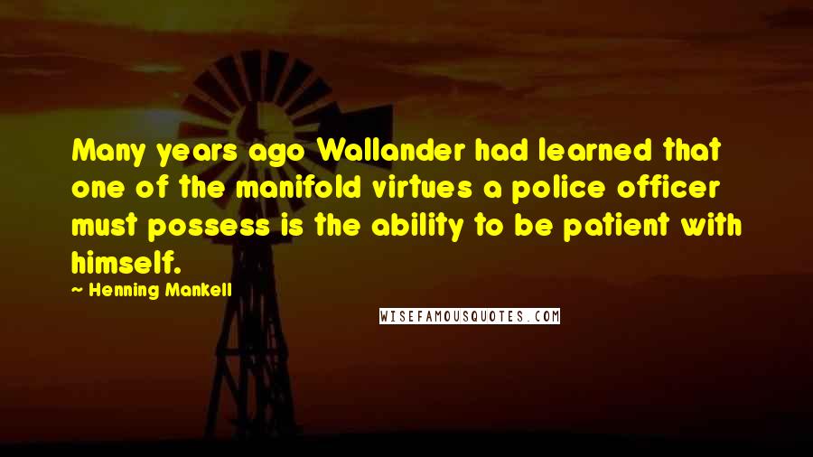 Henning Mankell Quotes: Many years ago Wallander had learned that one of the manifold virtues a police officer must possess is the ability to be patient with himself.