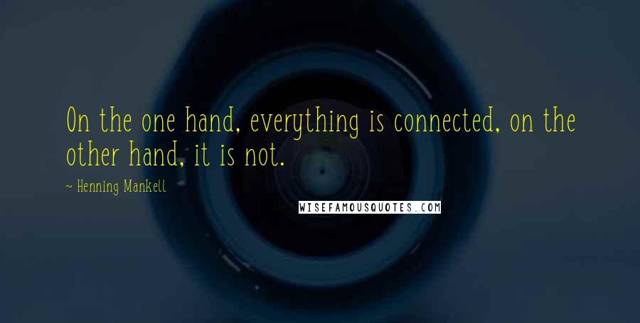 Henning Mankell Quotes: On the one hand, everything is connected, on the other hand, it is not.