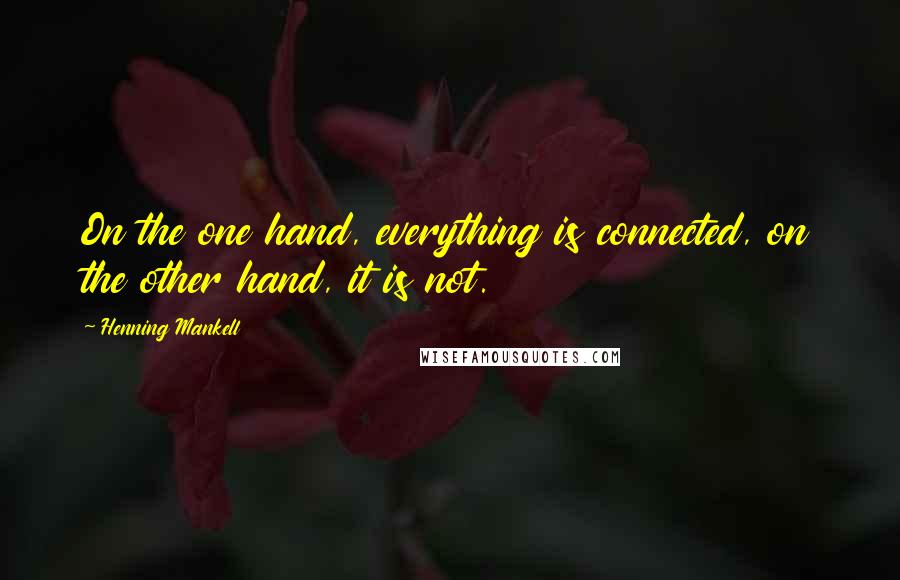 Henning Mankell Quotes: On the one hand, everything is connected, on the other hand, it is not.