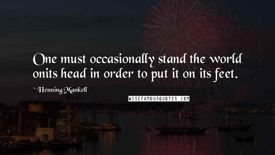 Henning Mankell Quotes: One must occasionally stand the world onits head in order to put it on its feet.