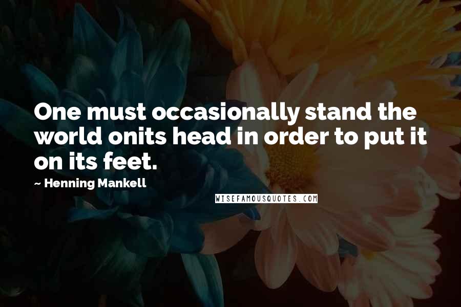 Henning Mankell Quotes: One must occasionally stand the world onits head in order to put it on its feet.