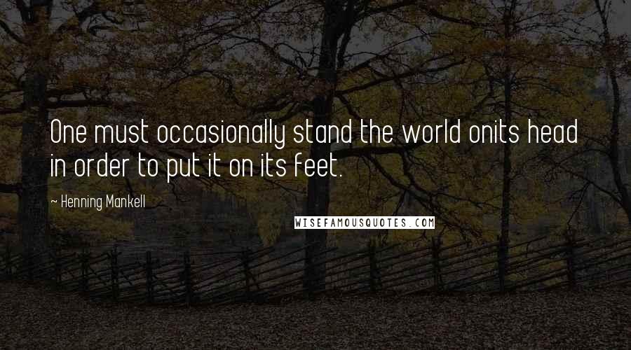 Henning Mankell Quotes: One must occasionally stand the world onits head in order to put it on its feet.