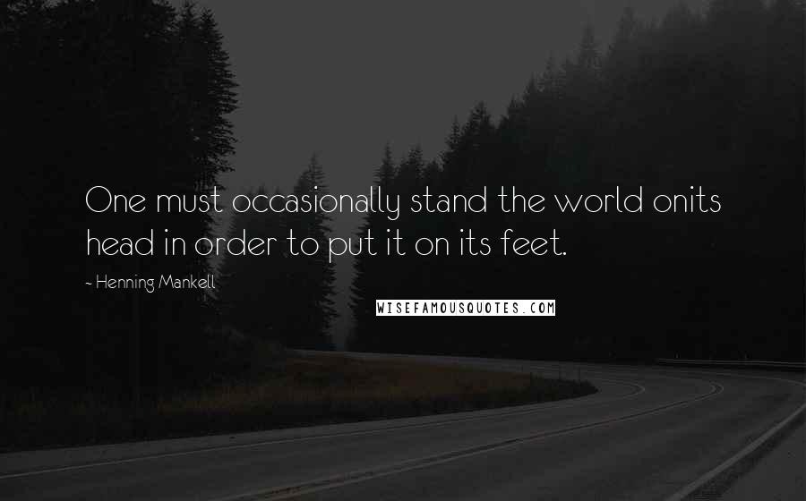 Henning Mankell Quotes: One must occasionally stand the world onits head in order to put it on its feet.