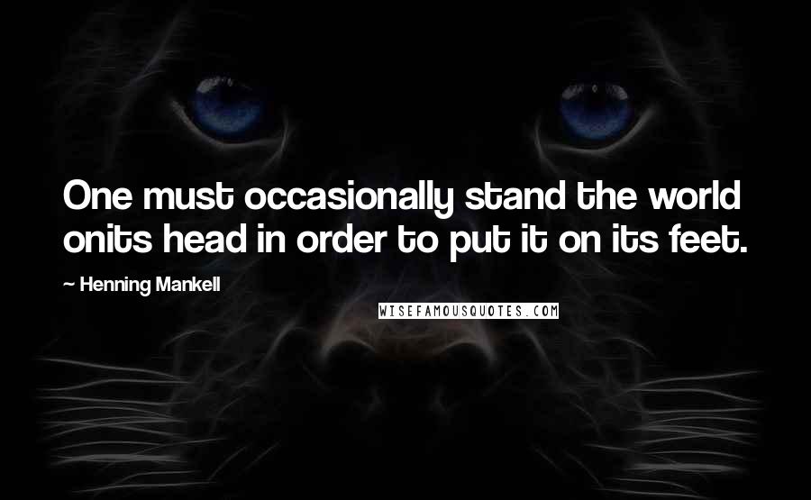 Henning Mankell Quotes: One must occasionally stand the world onits head in order to put it on its feet.