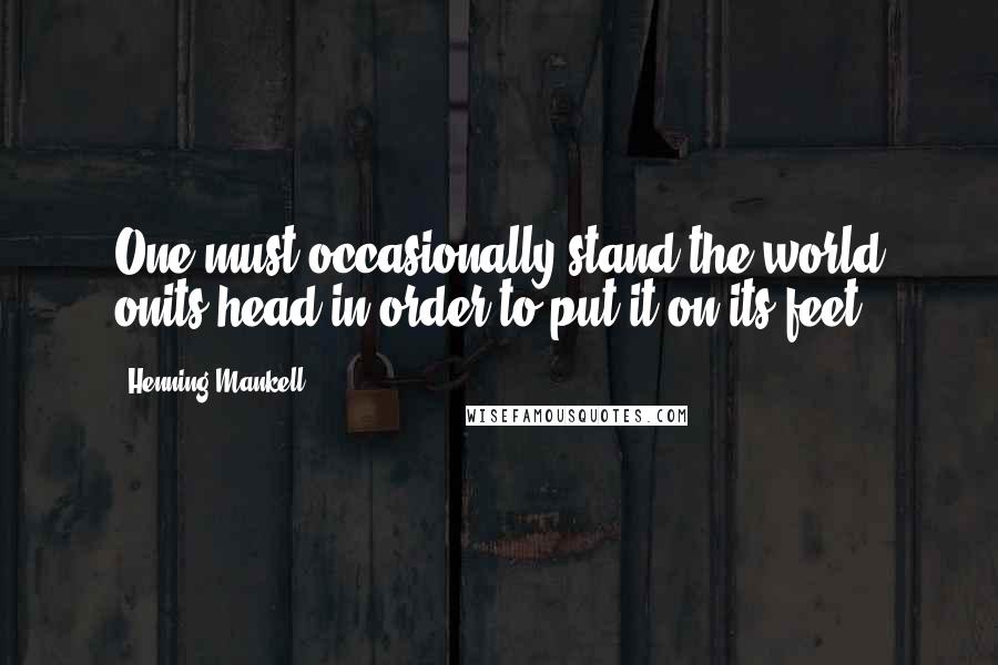 Henning Mankell Quotes: One must occasionally stand the world onits head in order to put it on its feet.