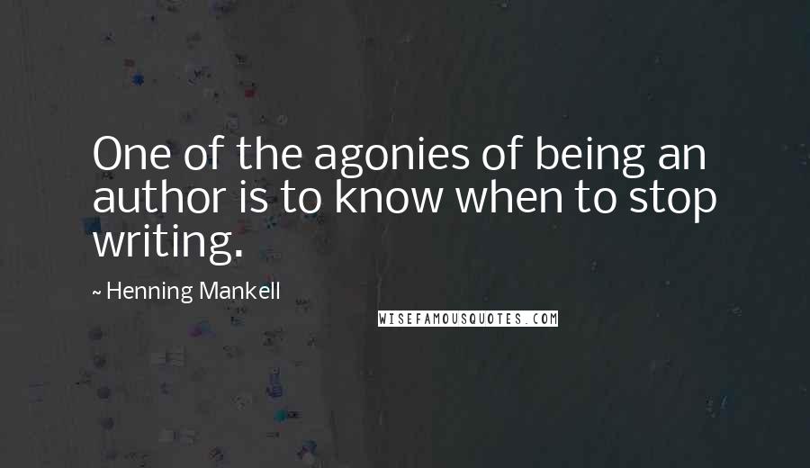 Henning Mankell Quotes: One of the agonies of being an author is to know when to stop writing.