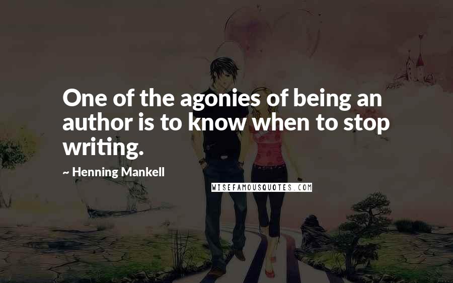 Henning Mankell Quotes: One of the agonies of being an author is to know when to stop writing.