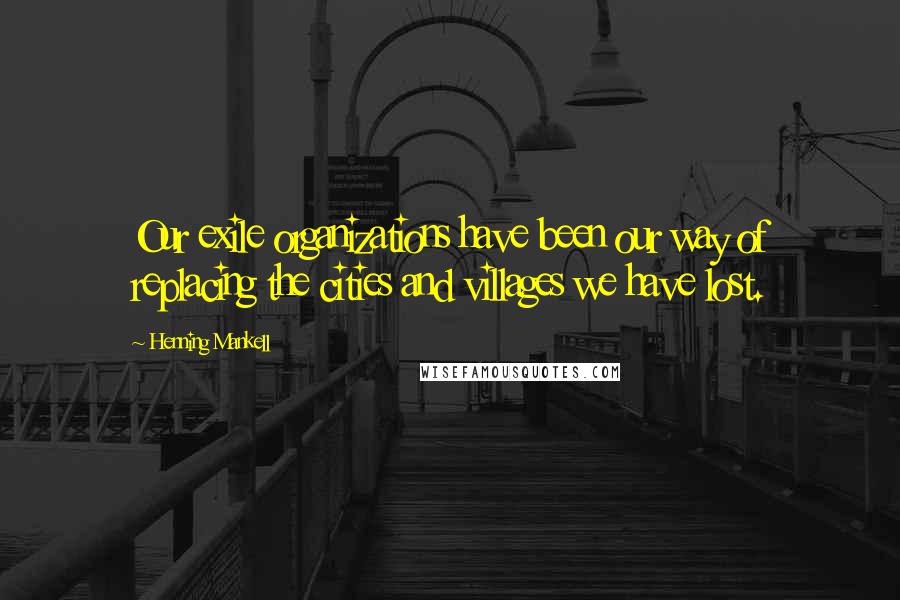 Henning Mankell Quotes: Our exile organizations have been our way of replacing the cities and villages we have lost.