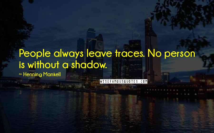 Henning Mankell Quotes: People always leave traces. No person is without a shadow.