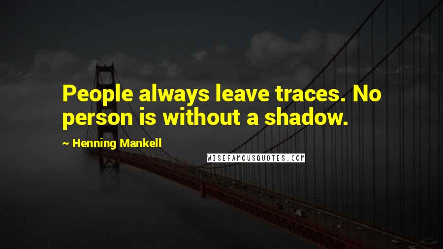 Henning Mankell Quotes: People always leave traces. No person is without a shadow.