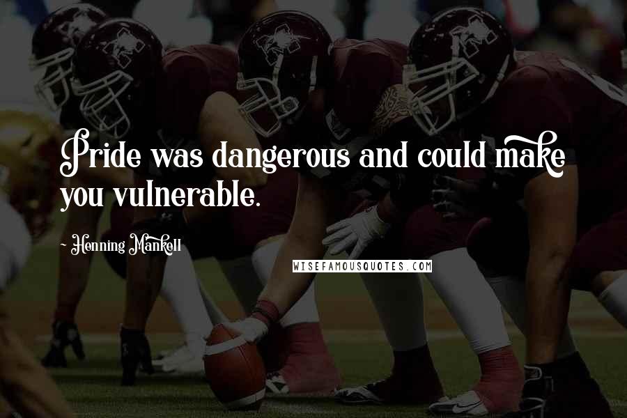 Henning Mankell Quotes: Pride was dangerous and could make you vulnerable.