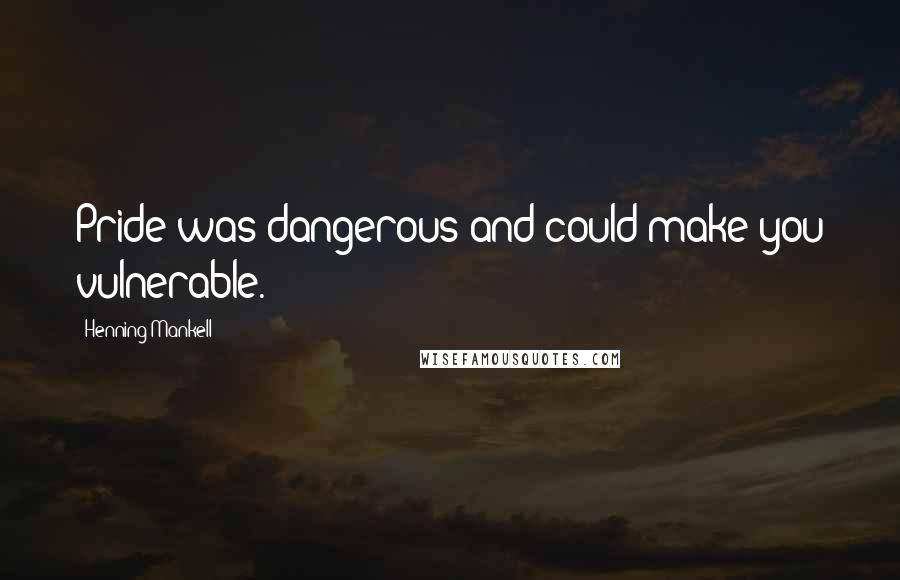 Henning Mankell Quotes: Pride was dangerous and could make you vulnerable.