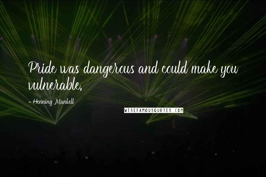 Henning Mankell Quotes: Pride was dangerous and could make you vulnerable.