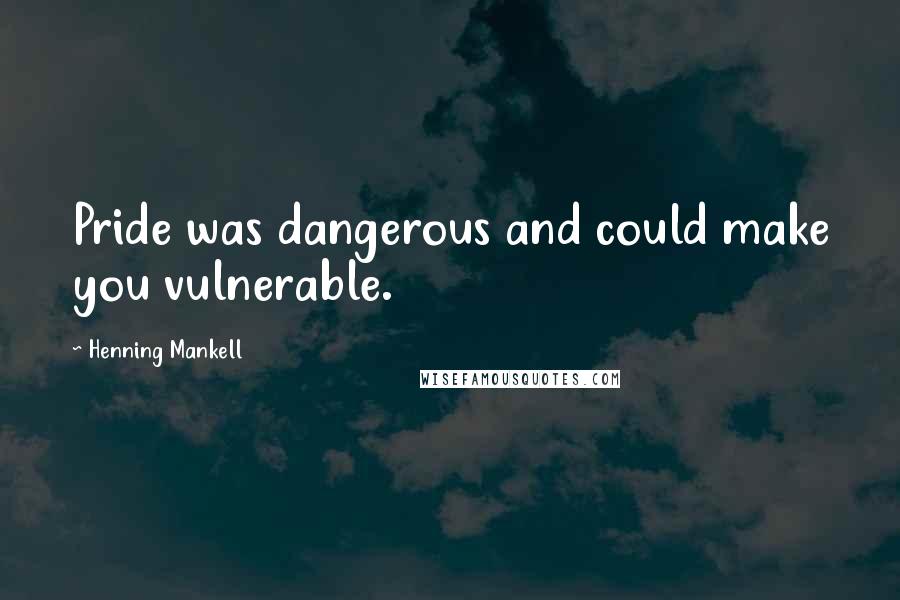 Henning Mankell Quotes: Pride was dangerous and could make you vulnerable.