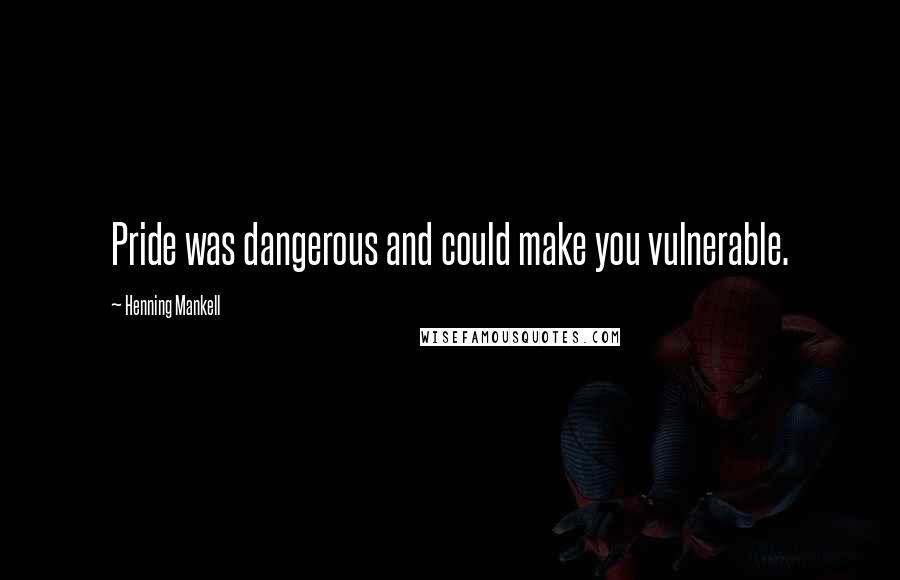 Henning Mankell Quotes: Pride was dangerous and could make you vulnerable.