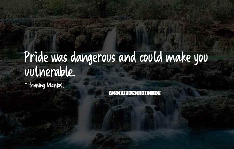 Henning Mankell Quotes: Pride was dangerous and could make you vulnerable.