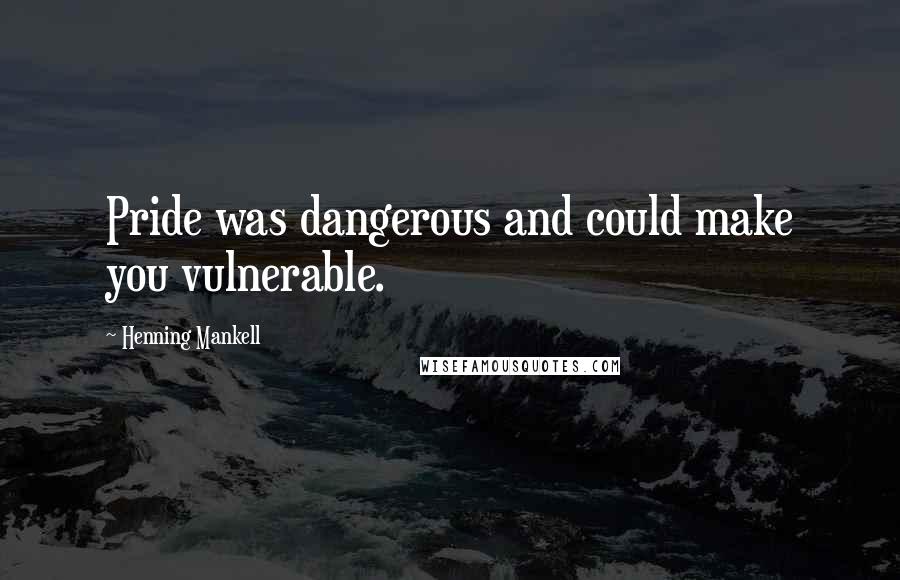 Henning Mankell Quotes: Pride was dangerous and could make you vulnerable.