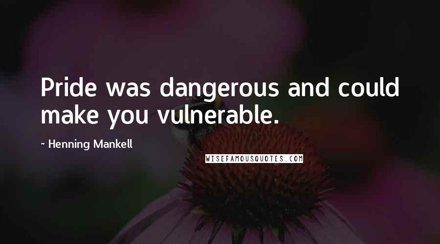 Henning Mankell Quotes: Pride was dangerous and could make you vulnerable.