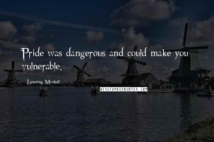 Henning Mankell Quotes: Pride was dangerous and could make you vulnerable.